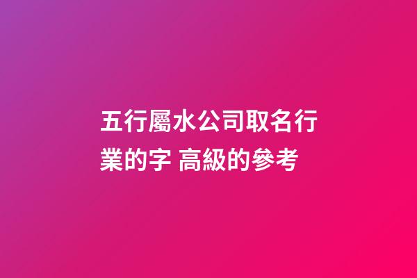 五行屬水公司取名行業的字 高級的參考-第1張-公司起名-玄機派